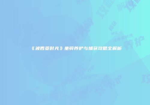 《波西亚时光》坐骑养护与捕获攻略全解析