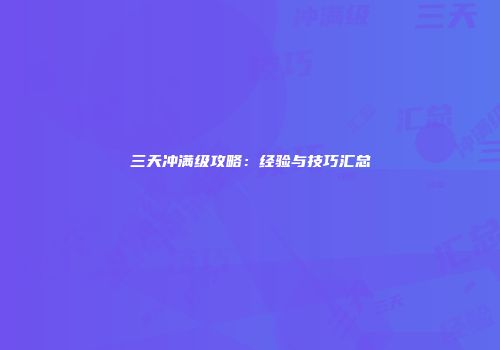 三天冲满级攻略：经验与技巧汇总
