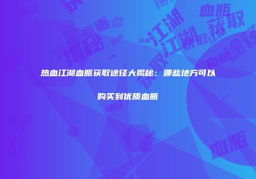 热血江湖血瓶获取途径大揭秘：哪些地方可以购买到优质血瓶