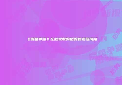 《魔兽争霸》在微软收购后的新视觉风格