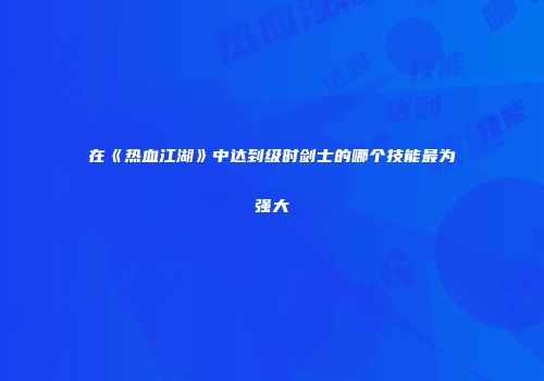 在《热血江湖》中达到级时剑士的哪个技能最为强大