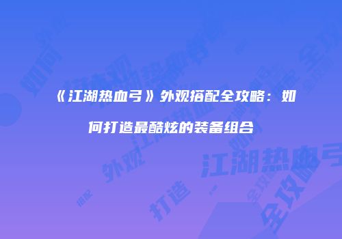 《江湖热血弓》外观搭配全攻略：如何打造最酷炫的装备组合