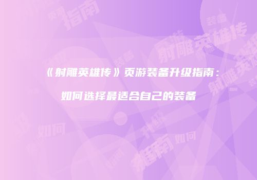 《射雕英雄传》页游装备升级指南：如何选择最适合自己的装备