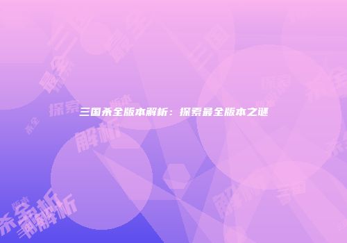 三国杀全版本解析：探索最全版本之谜