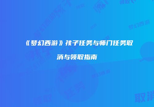 《梦幻西游》孩子任务与师门任务取消与领取指南