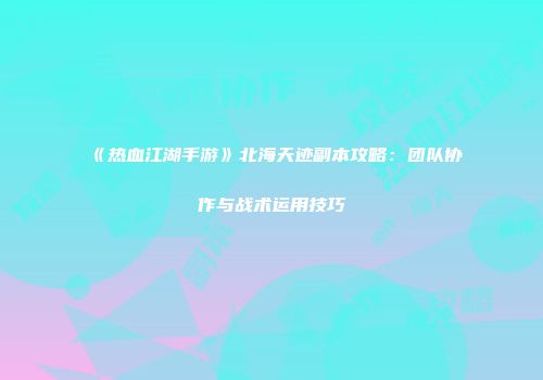 《热血江湖手游》北海天迹副本攻略：团队协作与战术运用技巧