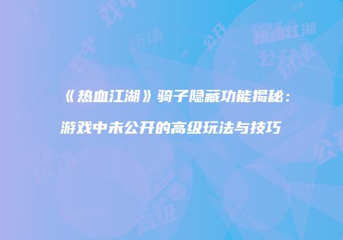 《热血江湖》骑子隐藏功能揭秘：游戏中未公开的高级玩法与技巧