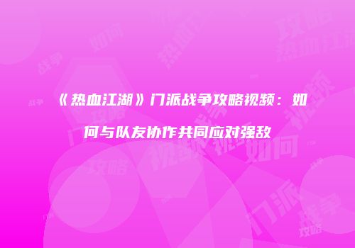 《热血江湖》门派战争攻略视频：如何与队友协作共同应对强敌