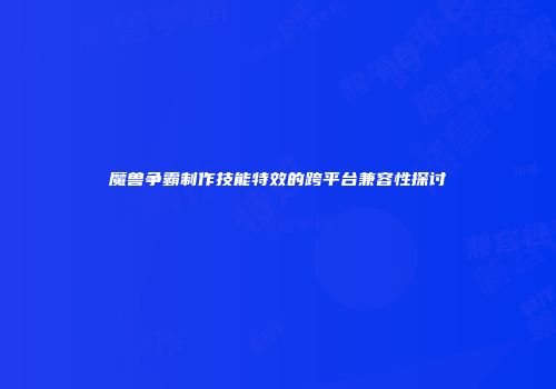魔兽争霸制作技能特效的跨平台兼容性探讨