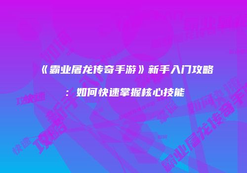 《霸业屠龙传奇手游》新手入门攻略：如何快速掌握核心技能