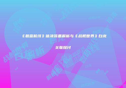 《碧蓝航线》信浓装备解析与《战舰世界》白龙关联探讨