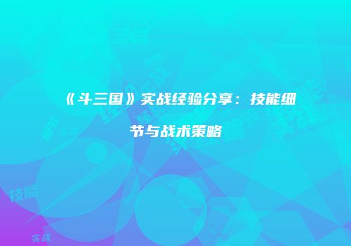 《斗三国》实战经验分享：技能细节与战术策略
