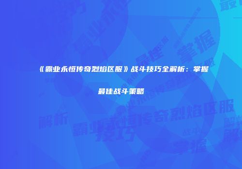 《霸业永恒传奇烈焰区服》战斗技巧全解析：掌握最佳战斗策略