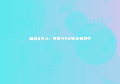 职场女强人：表象与真相的职场观察