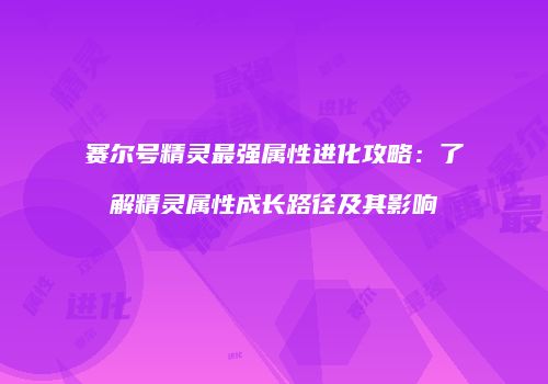赛尔号精灵最强属性进化攻略：了解精灵属性成长路径及其影响