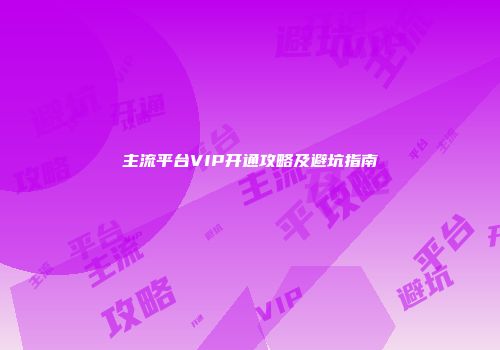 主流平台VIP开通攻略及避坑指南