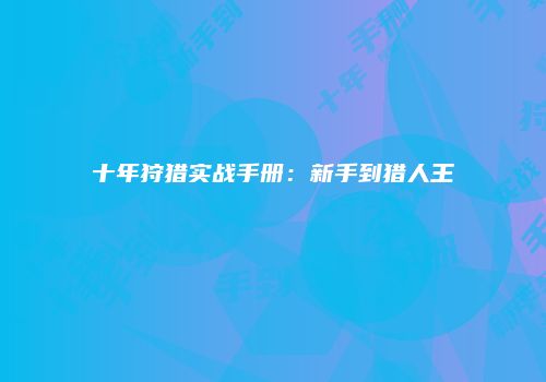 十年狩猎实战手册：新手到猎人王