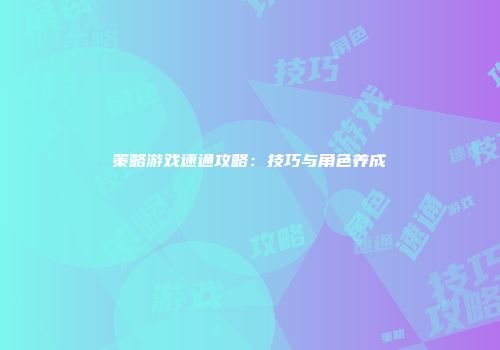 策略游戏速通攻略：技巧与角色养成