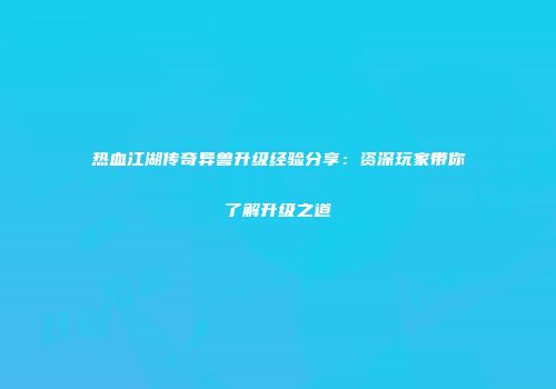 热血江湖传奇异兽升级经验分享：资深玩家带你了解升级之道