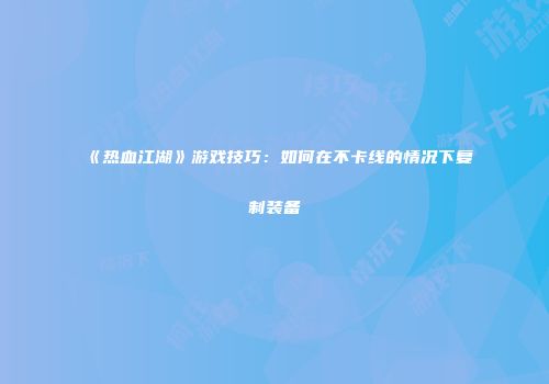 《热血江湖》游戏技巧：如何在不卡线的情况下复制装备