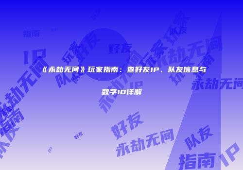 《永劫无间》玩家指南：查好友IP、队友信息与数字ID详解