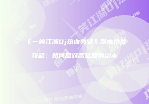 《一笑江湖Dj热血剪辑》副本挑战攻略：如何应对高难度的副本