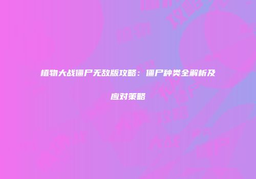 植物大战僵尸无敌版攻略：僵尸种类全解析及应对策略