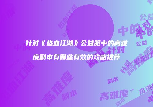 针对《热血江湖》公益服中的高难度副本有哪些有效的攻略推荐