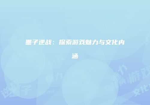 墨子逆战：探索游戏魅力与文化内涵