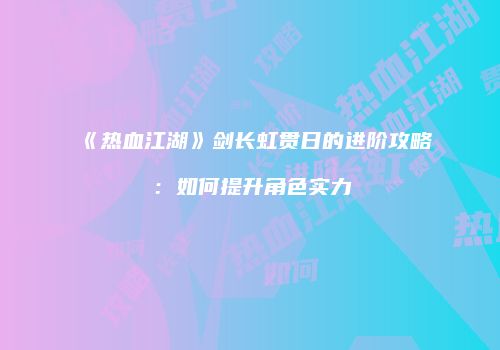 《热血江湖》剑长虹贯日的进阶攻略：如何提升角色实力