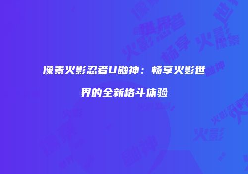 像素火影忍者U鼬神：畅享火影世界的全新格斗体验