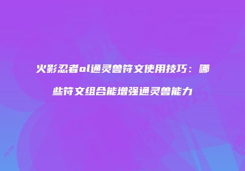 火影忍者ol通灵兽符文使用技巧：哪些符文组合能增强通灵兽能力