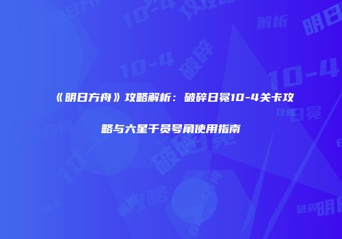 《明日方舟》攻略解析：破碎日冕10-4关卡攻略与六星干员号角使用指南