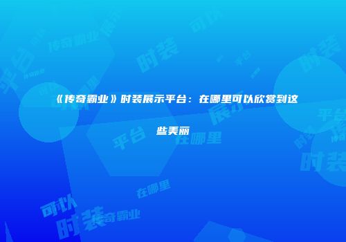 《传奇霸业》时装展示平台：在哪里可以欣赏到这些美丽