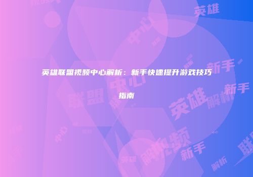 英雄联盟视频中心解析：新手快速提升游戏技巧指南