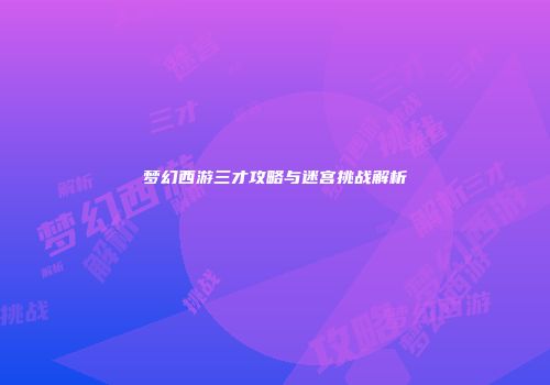 梦幻西游三才攻略与迷宫挑战解析