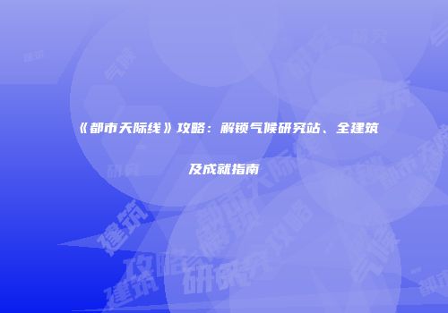 《都市天际线》攻略：解锁气候研究站、全建筑及成就指南