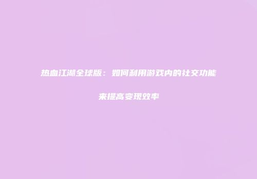 热血江湖全球版：如何利用游戏内的社交功能来提高变现效率
