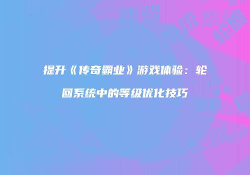 提升《传奇霸业》游戏体验：轮回系统中的等级优化技巧