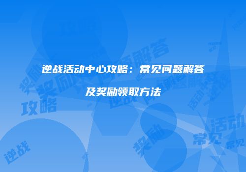 逆战活动中心攻略：常见问题解答及奖励领取方法
