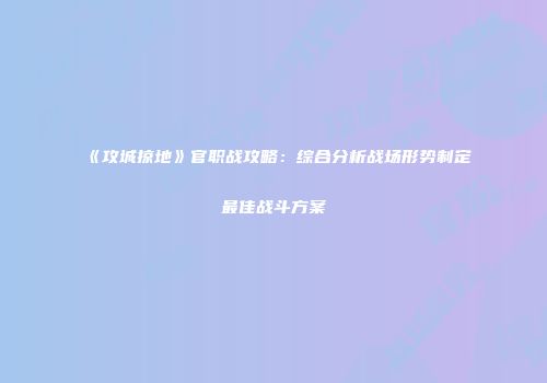 《攻城掠地》官职战攻略：综合分析战场形势制定最佳战斗方案