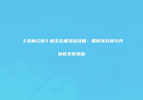《热血江湖》魔王位置活动攻略：如何高效参与并获取丰厚奖励