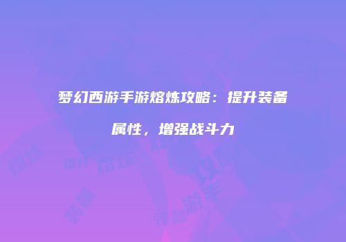 梦幻西游手游熔炼攻略：提升装备属性，增强战斗力