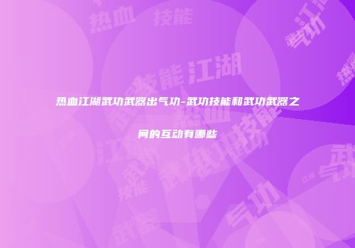 热血江湖武功武器出气功-武功技能和武功武器之间的互动有哪些