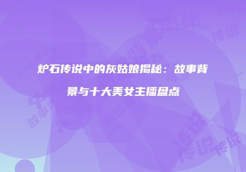 炉石传说中的灰姑娘揭秘：故事背景与十大美女主播盘点