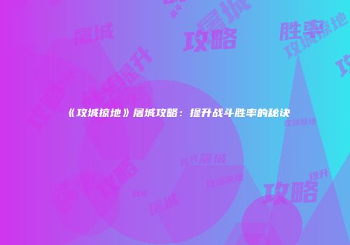 《攻城掠地》屠城攻略：提升战斗胜率的秘诀