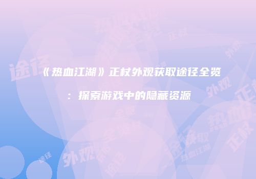 《热血江湖》正杖外观获取途径全览：探索游戏中的隐藏资源