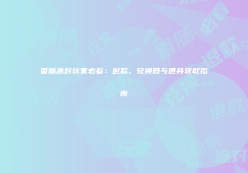 香肠派对玩家必看：退款、兑换码与道具获取指南