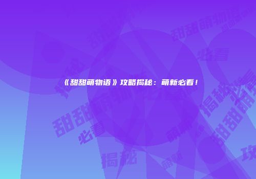 《甜甜萌物语》攻略揭秘：萌新必看！