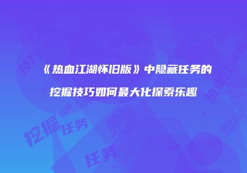 《热血江湖怀旧版》中隐藏任务的挖掘技巧如何最大化探索乐趣